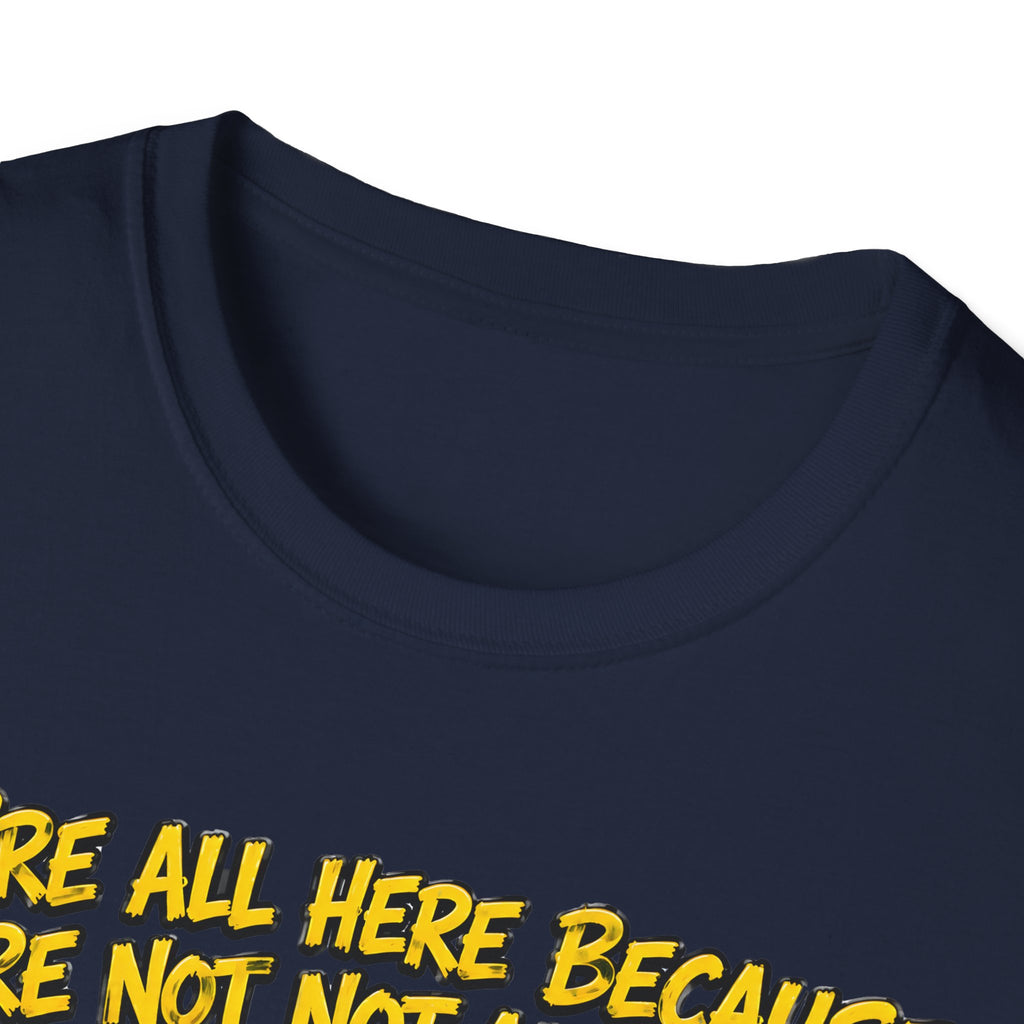 We’re All Here Because We’re Not All There Funny T-Shirt