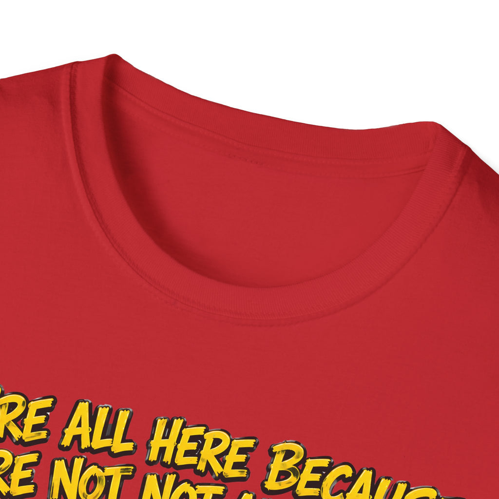 We’re All Here Because We’re Not All There Funny T-Shirt