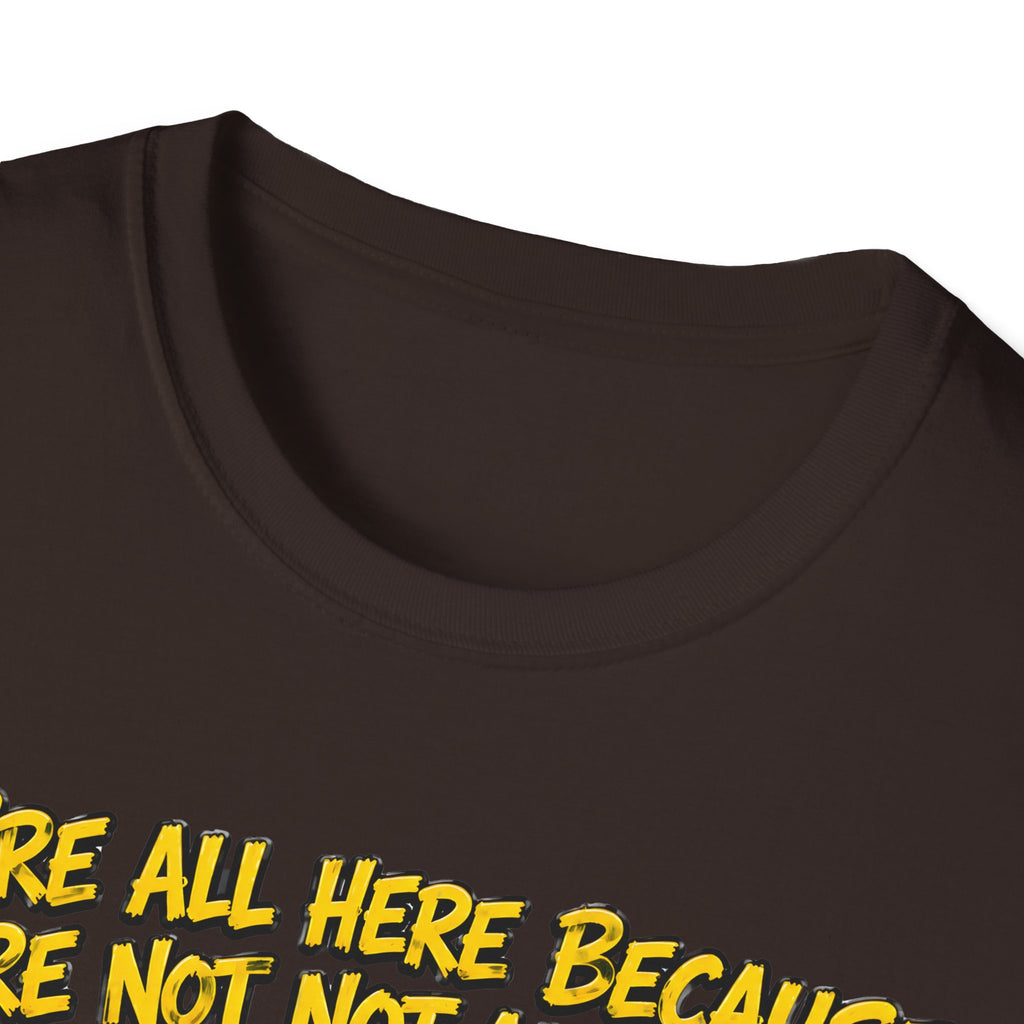 We’re All Here Because We’re Not All There Funny T-Shirt